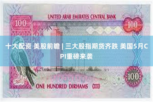 十大配资 美股前瞻 | 三大股指期货齐跌 美国5月CPI重磅来袭