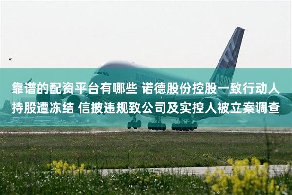 靠谱的配资平台有哪些 诺德股份控股一致行动人持股遭冻结 信披违规致公司及实控人被立案调查