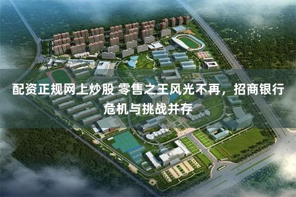 配资正规网上炒股 零售之王风光不再，招商银行危机与挑战并存
