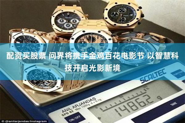 配资买股票 问界将携手金鸡百花电影节 以智慧科技开启光影新境