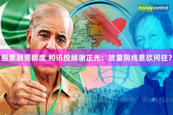 股票融资额度 和讯投顾谢正光：放量阴线意欲何往？
