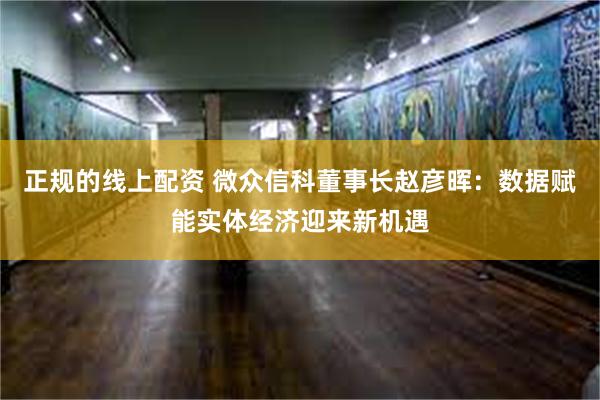 正规的线上配资 微众信科董事长赵彦晖：数据赋能实体经济迎来新机遇
