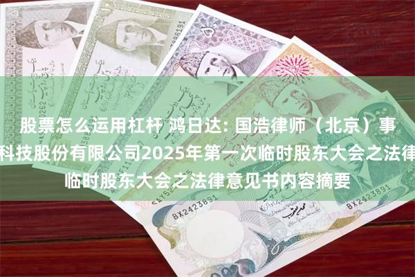 股票怎么运用杠杆 鸿日达: 国浩律师（北京）事务所关于鸿日达科技股份有限公司2025年第一次临时股东大会之法律意见书内容摘要