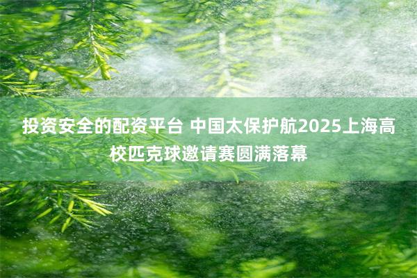 投资安全的配资平台 中国太保护航2025上海高校匹克球邀请赛圆满落幕