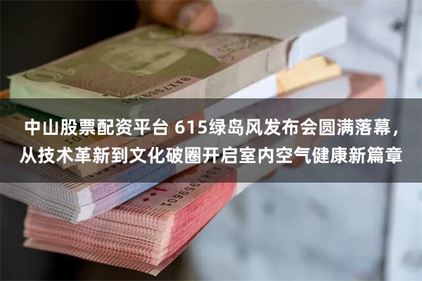 中山股票配资平台 615绿岛风发布会圆满落幕，从技术革新到文化破圈开启室内空气健康新篇章