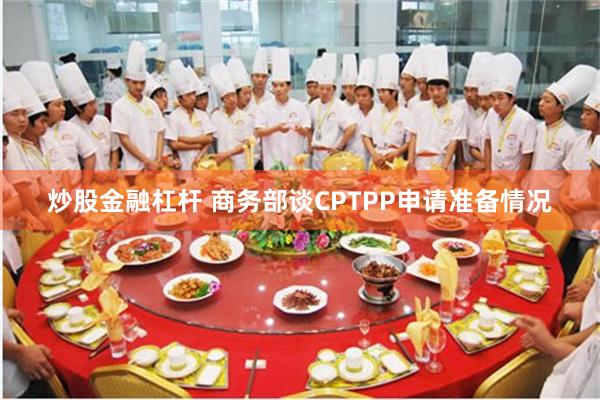 炒股金融杠杆 商务部谈CPTPP申请准备情况