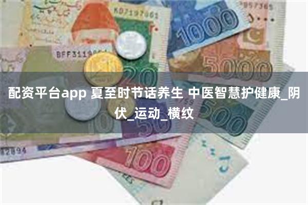 配资平台app 夏至时节话养生 中医智慧护健康_阴伏_运动_横纹