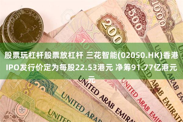 股票玩杠杆股票放杠杆 三花智能(02050.HK)香港IPO发行价定为每股22.53港元 净筹91.77亿港元