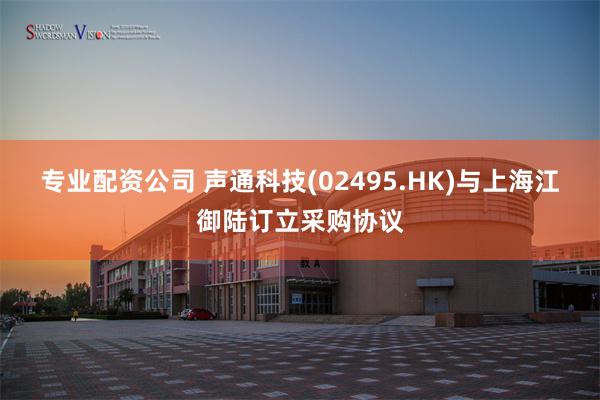 专业配资公司 声通科技(02495.HK)与上海江御陆订立采购协议