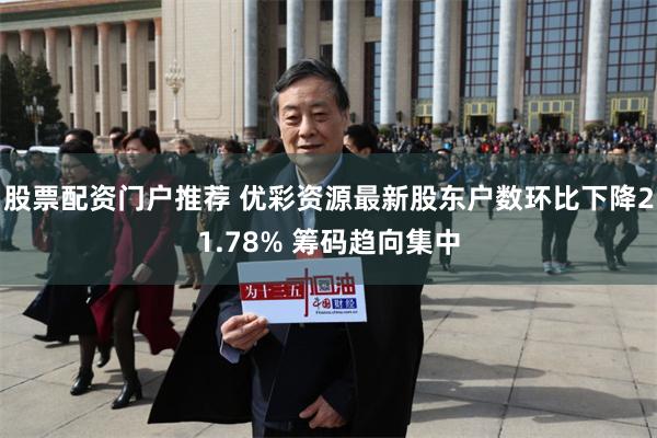 股票配资门户推荐 优彩资源最新股东户数环比下降21.78% 筹码趋向集中
