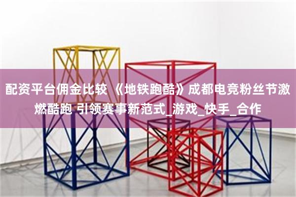 配资平台佣金比较 《地铁跑酷》成都电竞粉丝节激燃酷跑 引领赛事新范式_游戏_快手_合作