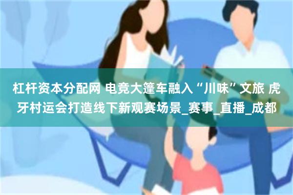 杠杆资本分配网 电竞大篷车融入“川味”文旅 虎牙村运会打造线下新观赛场景_赛事_直播_成都