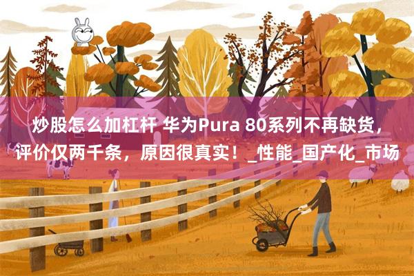 炒股怎么加杠杆 华为Pura 80系列不再缺货，评价仅两千条，原因很真实！_性能_国产化_市场