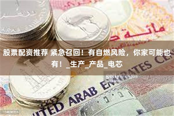 股票配资推荐 紧急召回！有自燃风险，你家可能也有！_生产_产品_电芯