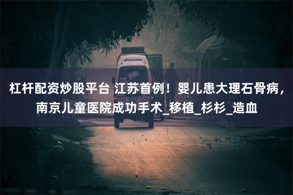 杠杆配资炒股平台 江苏首例！婴儿患大理石骨病，南京儿童医院成功手术_移植_杉杉_造血