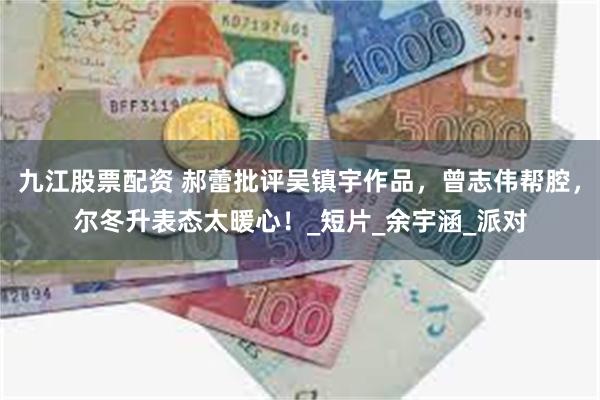 九江股票配资 郝蕾批评吴镇宇作品，曾志伟帮腔，尔冬升表态太暖心！_短片_余宇涵_派对