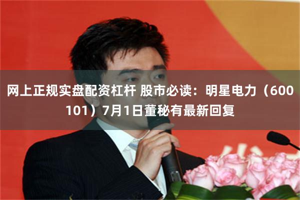 网上正规实盘配资杠杆 股市必读：明星电力（600101）7月1日董秘有最新回复