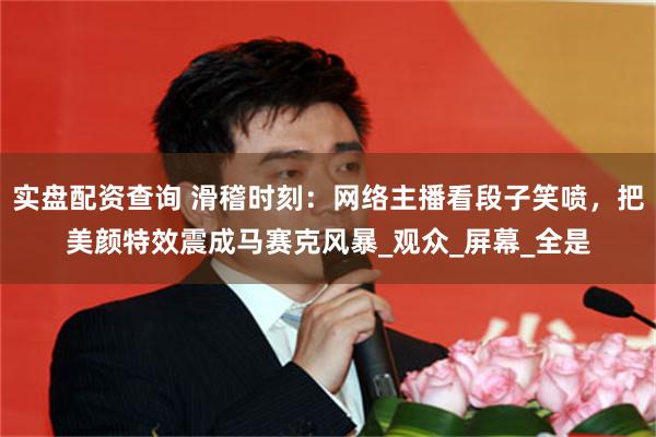 实盘配资查询 滑稽时刻：网络主播看段子笑喷，把美颜特效震成马赛克风暴_观众_屏幕_全是