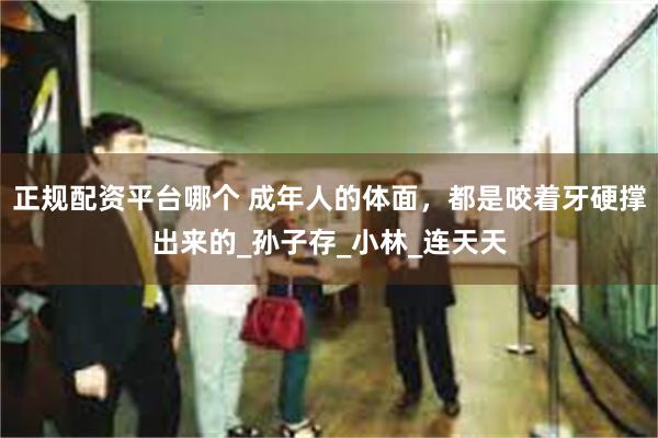 正规配资平台哪个 成年人的体面，都是咬着牙硬撑出来的_孙子存_小林_连天天