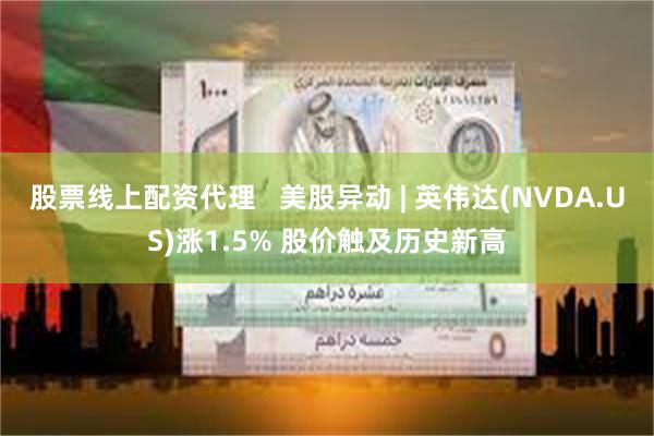 股票线上配资代理   美股异动 | 英伟达(NVDA.US)涨1.5% 股价触及历史新高