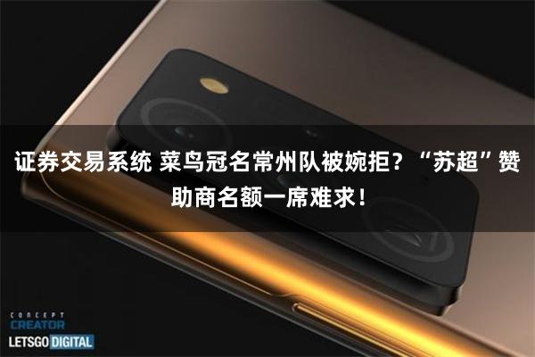 证券交易系统 菜鸟冠名常州队被婉拒？“苏超”赞助商名额一席难求！