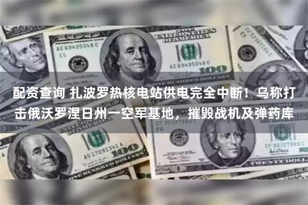 配资查询 扎波罗热核电站供电完全中断！乌称打击俄沃罗涅日州一空军基地，摧毁战机及弹药库