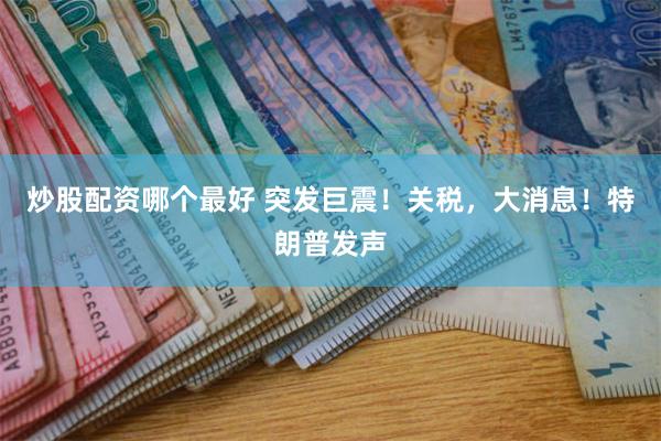 炒股配资哪个最好 突发巨震！关税，大消息！特朗普发声