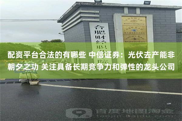 配资平台合法的有哪些 中信证券：光伏去产能非朝夕之功 关注具备长期竞争力和弹性的龙头公司