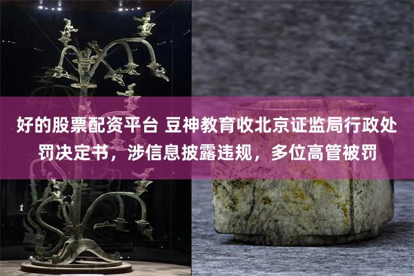 好的股票配资平台 豆神教育收北京证监局行政处罚决定书，涉信息披露违规，多位高管被罚