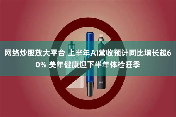 网络炒股放大平台 上半年AI营收预计同比增长超60% 美年健康迎下半年体检旺季