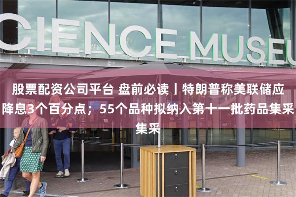 股票配资公司平台 盘前必读丨特朗普称美联储应降息3个百分点；55个品种拟纳入第十一批药品集采