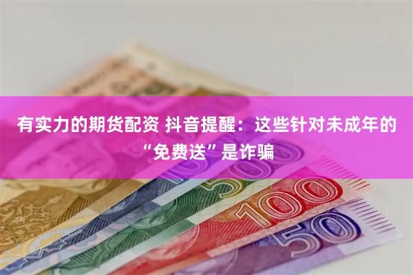 有实力的期货配资 抖音提醒：这些针对未成年的“免费送”是诈骗