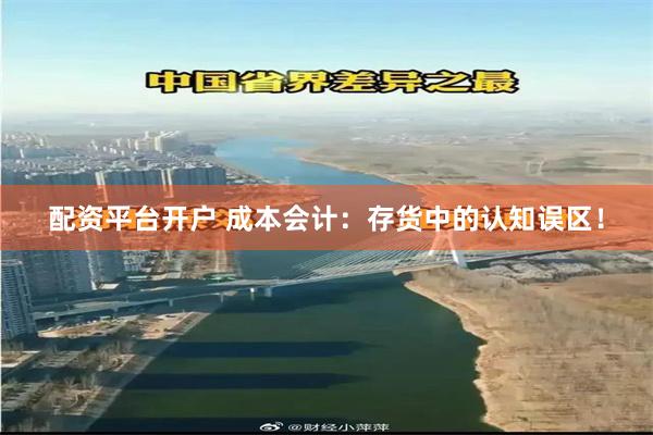 配资平台开户 成本会计：存货中的认知误区！
