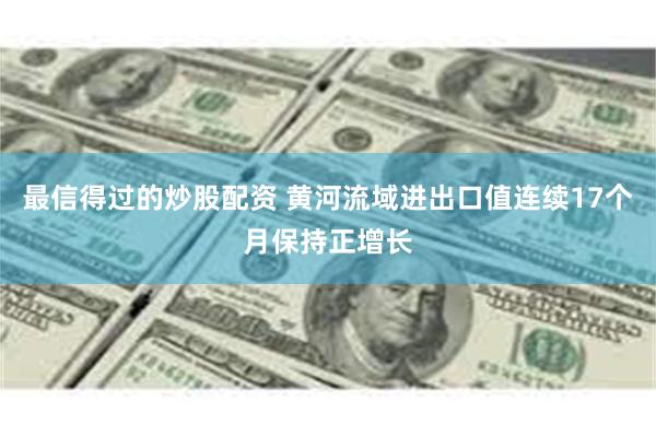 最信得过的炒股配资 黄河流域进出口值连续17个月保持正增长