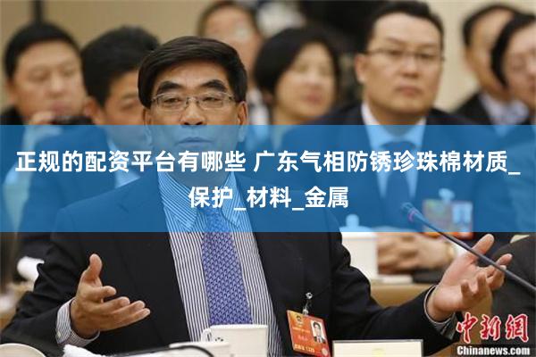 正规的配资平台有哪些 广东气相防锈珍珠棉材质_保护_材料_金属
