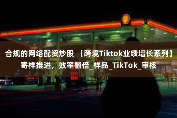 合规的网络配资炒股 【跨境Tiktok业绩增长系列】寄样推进，效率翻倍_样品_TikTok_审核