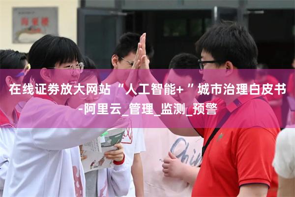 在线证劵放大网站 “人工智能+ ”城市治理白皮书-阿里云_管理_监测_预警