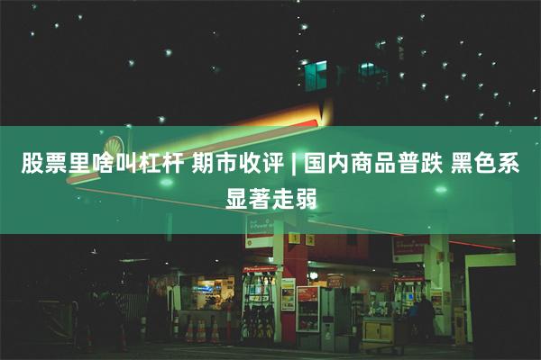 股票里啥叫杠杆 期市收评 | 国内商品普跌 黑色系显著走弱