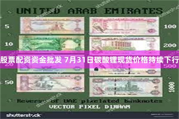 股票配资资金批发 7月31日碳酸锂现货价格持续下行