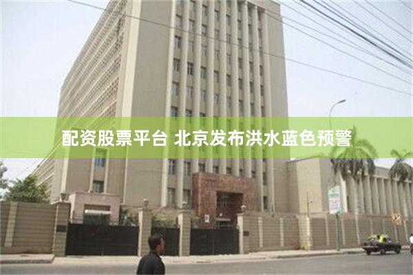 配资股票平台 北京发布洪水蓝色预警