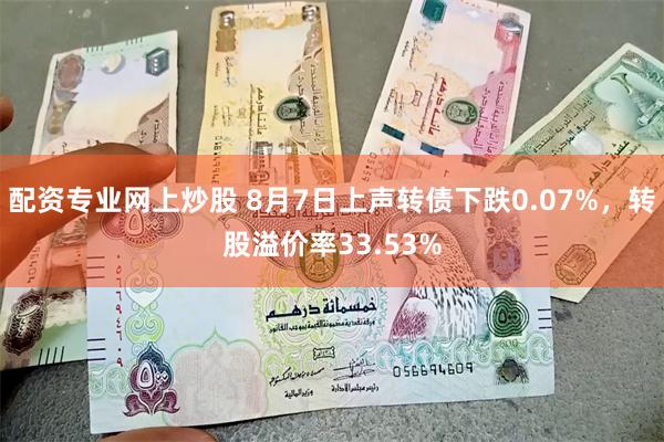 配资专业网上炒股 8月7日上声转债下跌0.07%，转股溢价率33.53%