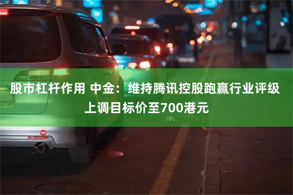 股市杠杆作用 中金：维持腾讯控股跑赢行业评级 上调目标价至700港元