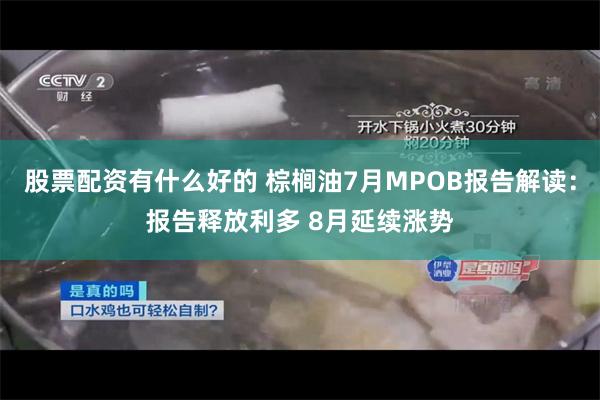 股票配资有什么好的 棕榈油7月MPOB报告解读：报告释放利多 8月延续涨势