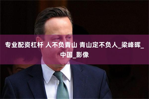 专业配资杠杆 人不负青山 青山定不负人_梁峰晖_中国_影像
