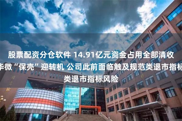 股票配资分仓软件 14.91亿元资金占用全部清收 *ST华微“保壳”迎转机 公司此前面临触及规范类退市指标风险