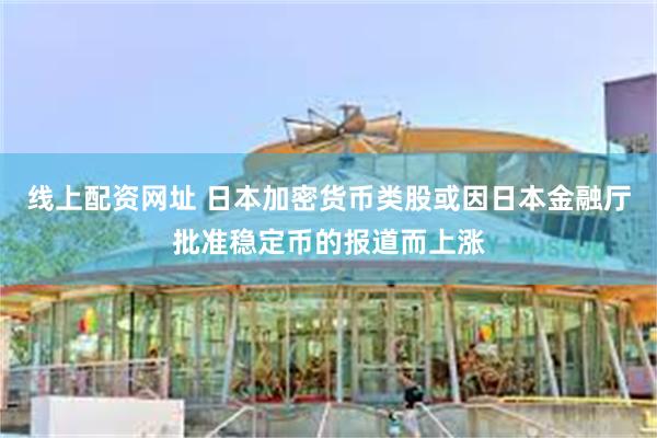 线上配资网址 日本加密货币类股或因日本金融厅批准稳定币的报道而上涨