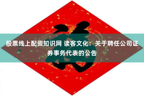 股票线上配资知识网 读客文化：关于聘任公司证券事务代表的公告