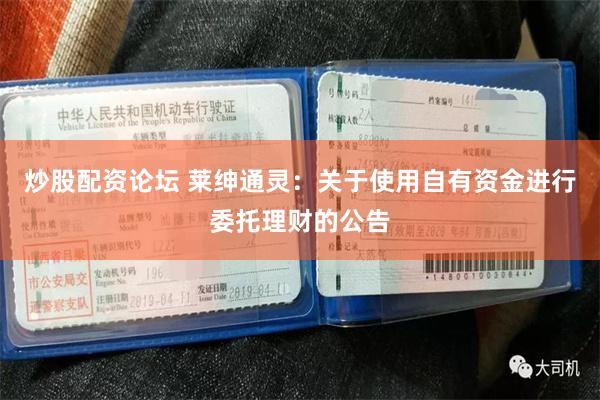 炒股配资论坛 莱绅通灵：关于使用自有资金进行委托理财的公告