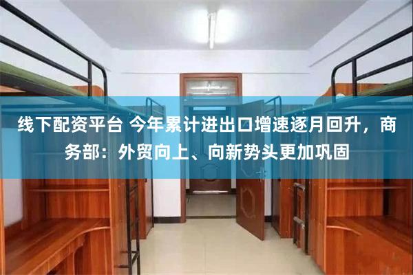 线下配资平台 今年累计进出口增速逐月回升，商务部：外贸向上、向新势头更加巩固
