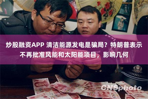 炒股融资APP 清洁能源发电是骗局？特朗普表示不再批准风能和太阳能项目，影响几何